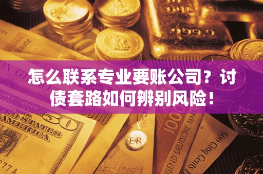 济南怎么联系专业要账公司？讨债套路如何辨别风险！