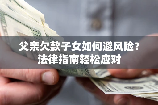济南父亲欠款子女如何避风险？法律指南轻松应对