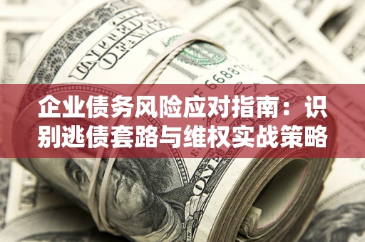 济南企业债务风险应对指南：识别逃债套路与维权实战策略