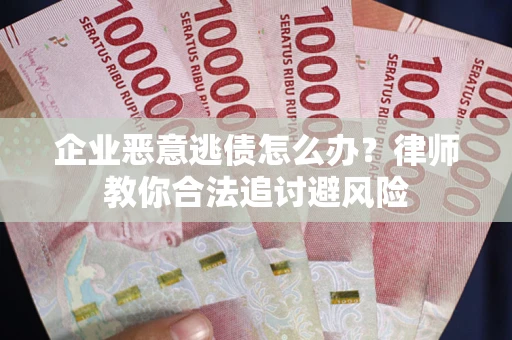 济南企业恶意逃债怎么办？律师教你合法追讨避风险