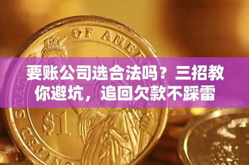 济南要账公司选合法吗？三招教你避坑，追回欠款不踩雷