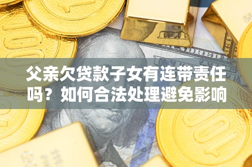 济南父亲欠贷款子女有连带责任吗？如何合法处理避免影响？