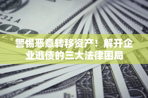 济南警惕恶意转移资产！解开企业逃债的三大法律困局