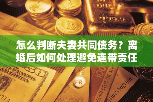 济南怎么判断夫妻共同债务？离婚后如何处理避免连带责任？