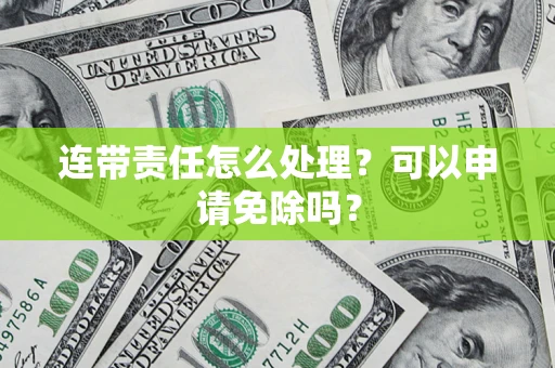 济南连带责任怎么处理？可以申请免除吗？