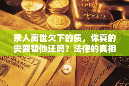 济南亲人离世欠下的债，你真的需要替他还吗？法律的真相或许与你想的不一样