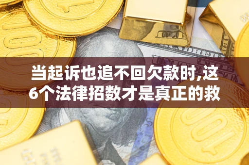 济南当起诉也追不回欠款时,这6个法律招数才是真正的救命稻草