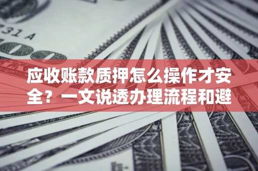 济南应收账款质押怎么操作才安全？一文说透办理流程和避险绝招